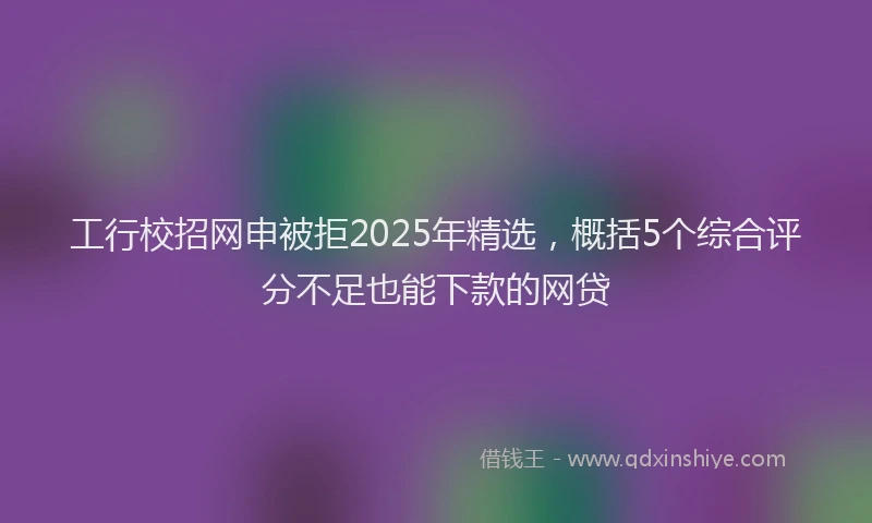 工行校招网申被拒2025年精选，概括5个综合评分不足也能下款的网贷