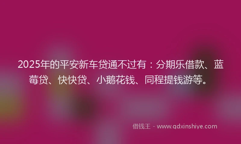 2025年的平安新车贷通不过有：分期乐借款、蓝莓贷、快快贷、小鹅花钱、同程提钱游等。