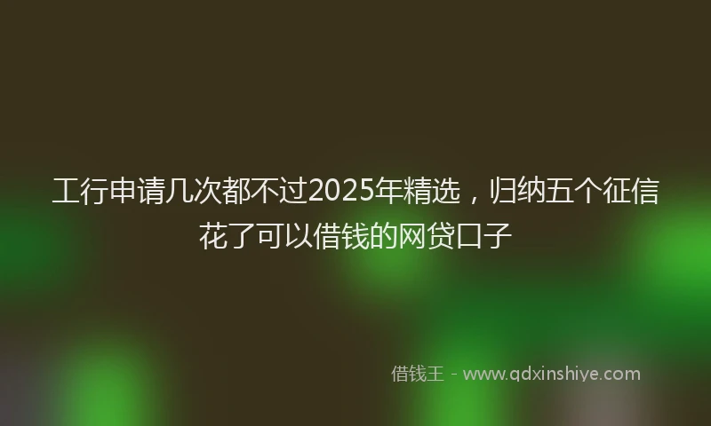 工行申请几次都不过2025年精选，归纳五个征信花了可以借钱的网贷口子