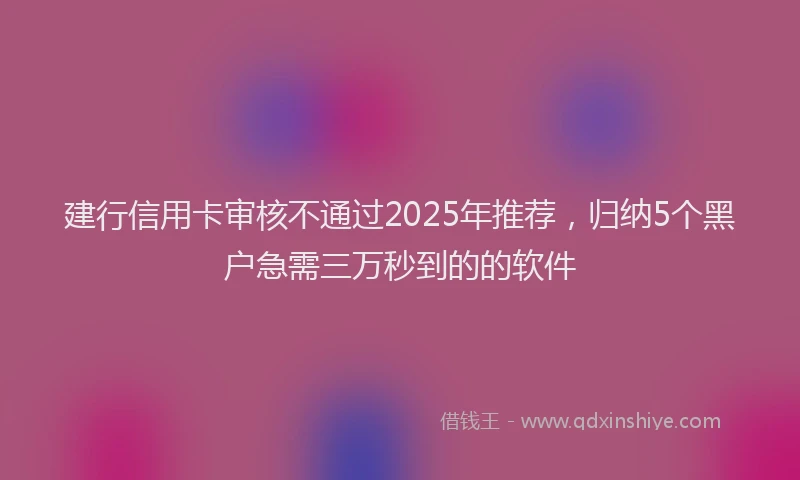 建行信用卡审核不通过2025年推荐，归纳5个黑户急需三万秒到的的软件