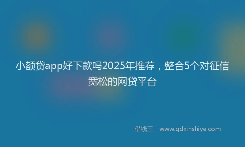 小额贷app好下款吗2025年推荐，整合5个对征信宽松的网贷平台