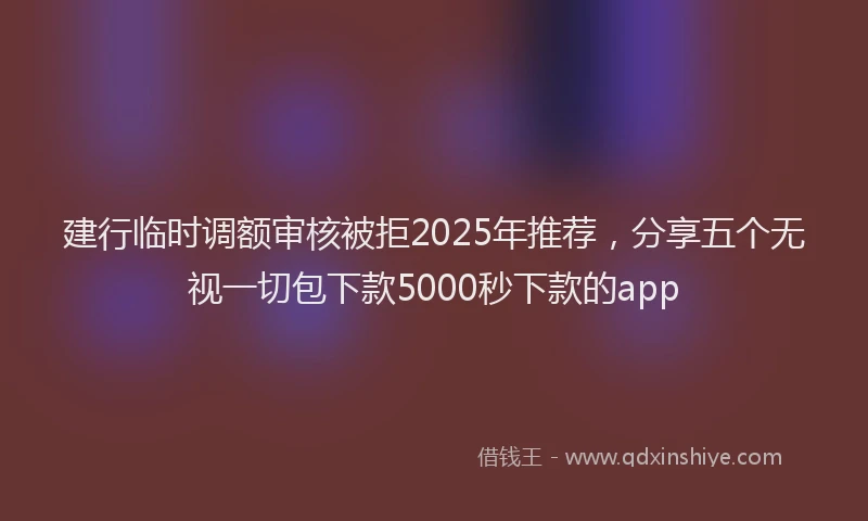 建行临时调额审核被拒2025年推荐，分享五个无视一切包下款5000秒下款的app