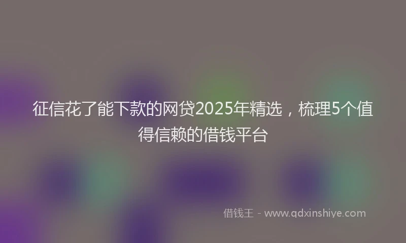征信花了能下款的网贷2025年精选，梳理5个值得信赖的借钱平台