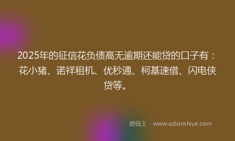 2025年的征信花负债高无逾期还能贷的口子有：花小猪、诺祥租机、优秒通、柯基速借、闪电侠贷等。