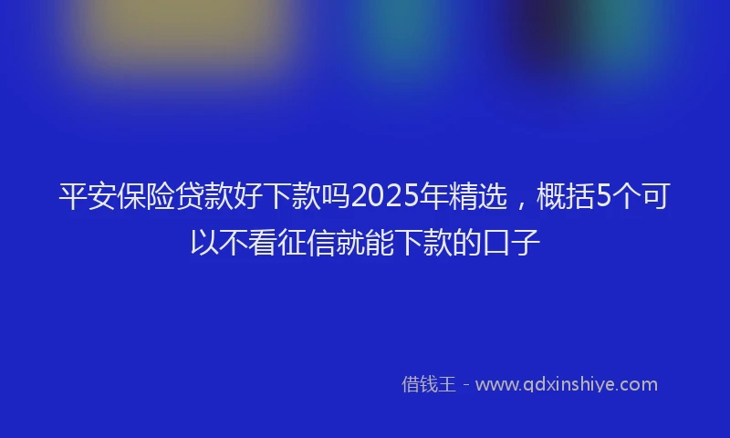 平安保险贷款好下款吗2025年精选，概括5个可以不看征信就能下款的口子