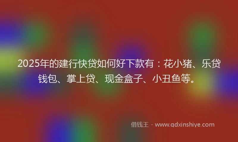2025年的建行快贷如何好下款有：花小猪、乐贷钱包、掌上贷、现金盒子、小丑鱼等。