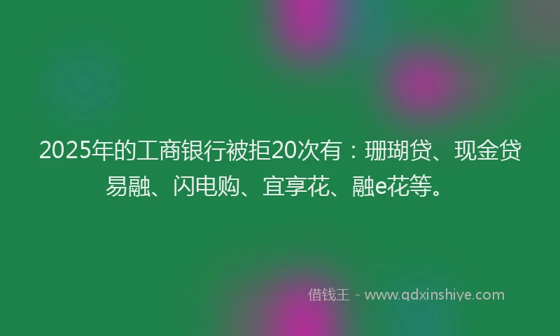 2025年的工商银行被拒20次有：珊瑚贷、现金贷易融、闪电购、宜享花、融e花等。