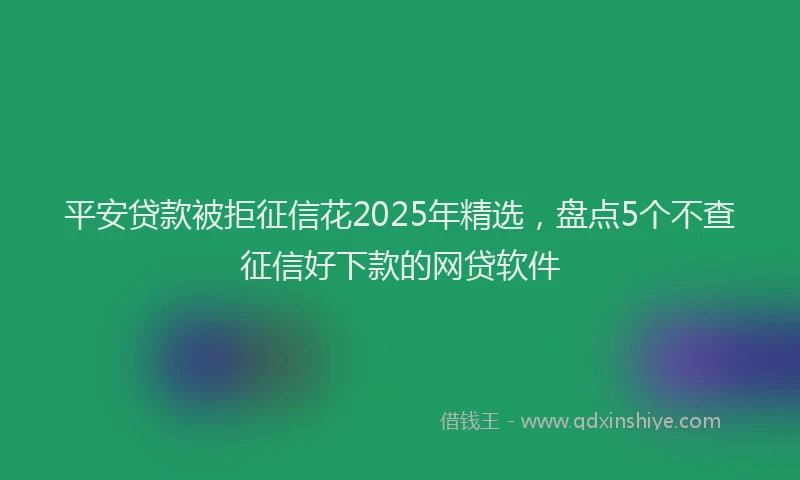 平安贷款被拒征信花2025年精选，盘点5个不查征信好下款的网贷软件