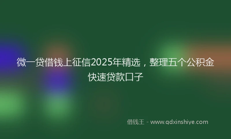 微一贷借钱上征信2025年精选，整理五个公积金快速贷款口子