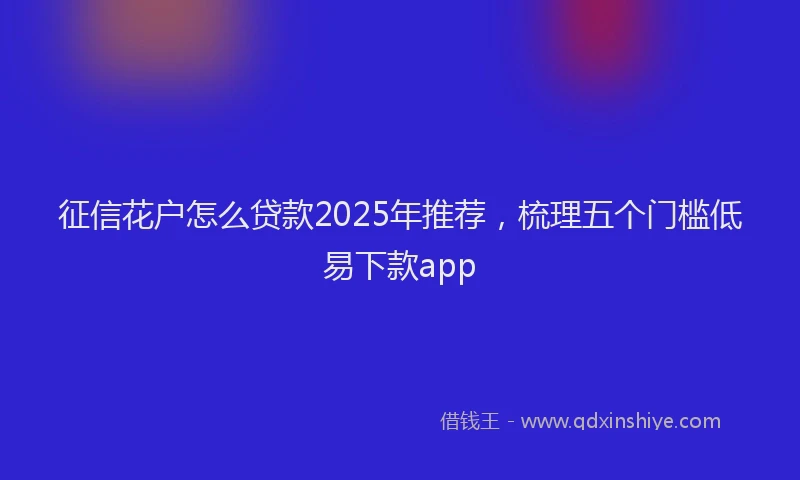 征信花户怎么贷款2025年推荐，梳理五个门槛低易下款app