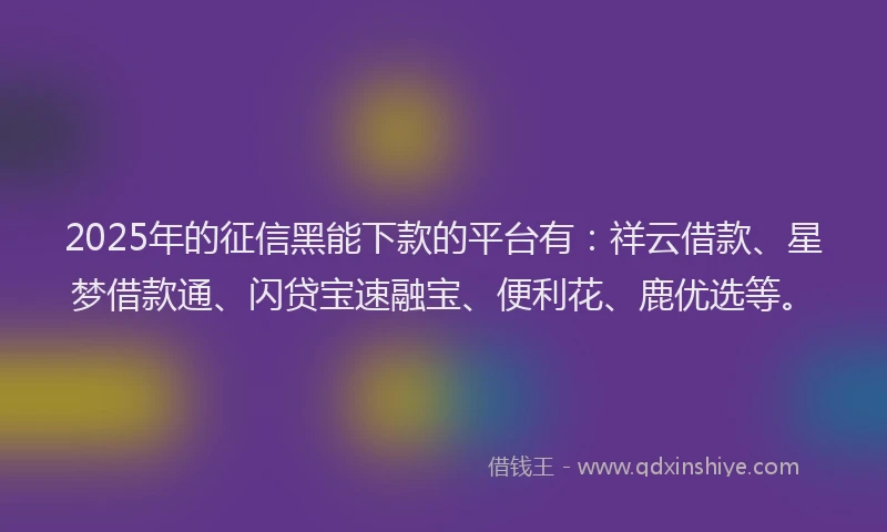 2025年的征信黑能下款的平台有：祥云借款、星梦借款通、闪贷宝速融宝、便利花、鹿优选等。
