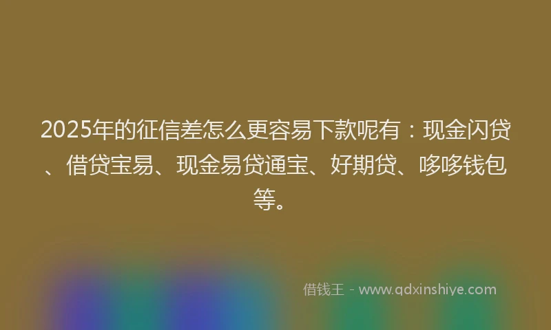 2025年的征信差怎么更容易下款呢有：现金闪贷、借贷宝易、现金易贷通宝、好期贷、哆哆钱包等。