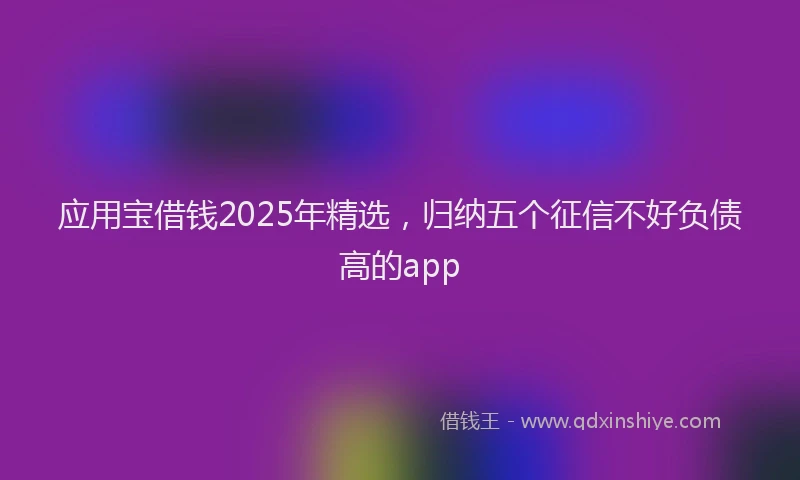 应用宝借钱2025年精选，归纳五个征信不好负债高的app