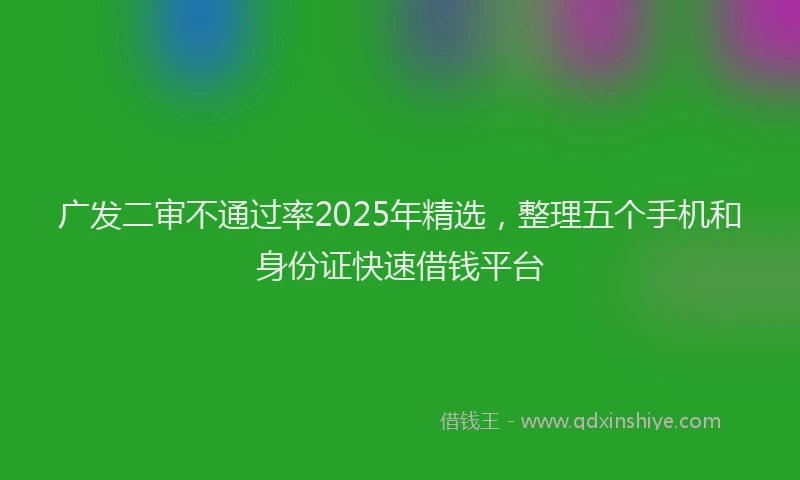 广发二审不通过率2025年精选，整理五个手机和身份证快速借钱平台