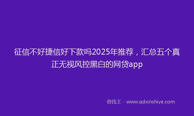 征信不好捷信好下款吗2025年推荐，汇总五个真正无视风控黑白的网贷app