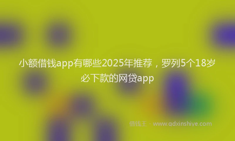 小额借钱app有哪些2025年推荐，罗列5个18岁必下款的网贷app