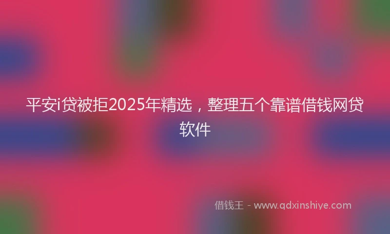 平安i贷被拒2025年精选，整理五个靠谱借钱网贷软件