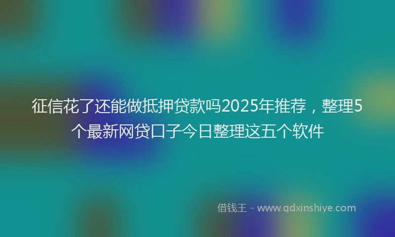 征信花了还能做抵押贷款吗2025年推荐，整理5个最新网贷口子今日整理这五个软件