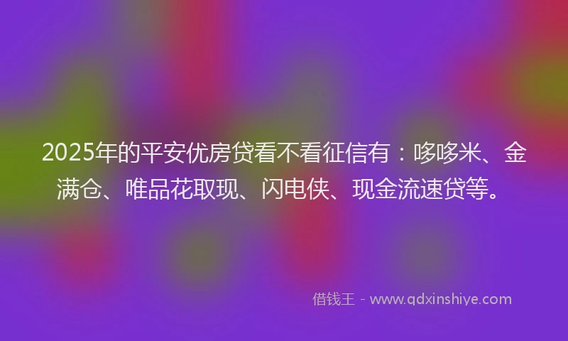 2025年的平安优房贷看不看征信有：哆哆米、金满仓、唯品花取现、闪电侠、现金流速贷等。