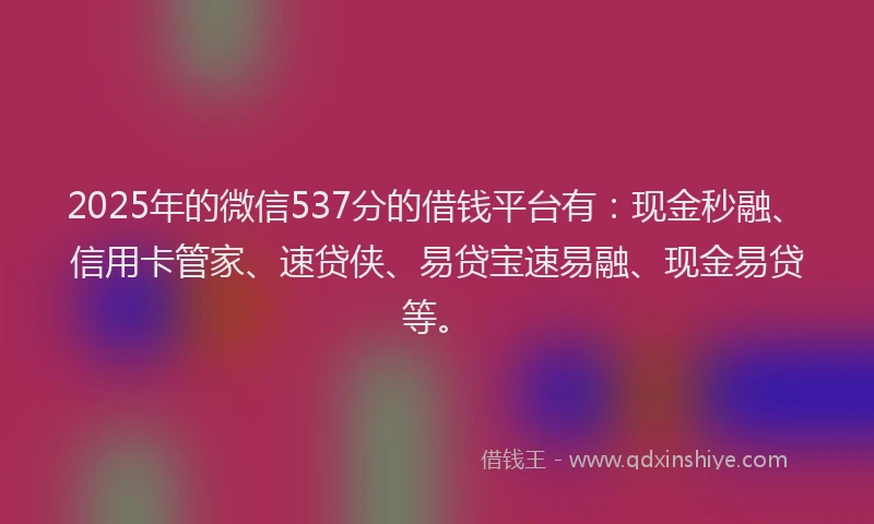2025年的微信537分的借钱平台有：现金秒融、信用卡管家、速贷侠、易贷宝速易融、现金易贷等。