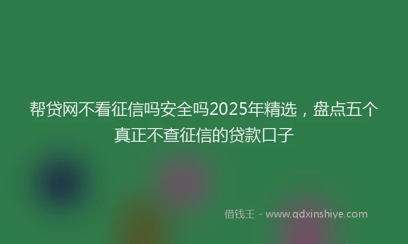帮贷网不看征信吗安全吗2025年精选，盘点五个真正不查征信的贷款口子