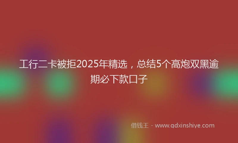 工行二卡被拒2025年精选，总结5个高炮双黑逾期必下款口子