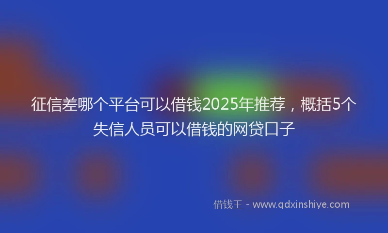 征信差哪个平台可以借钱2025年推荐，概括5个失信人员可以借钱的网贷口子