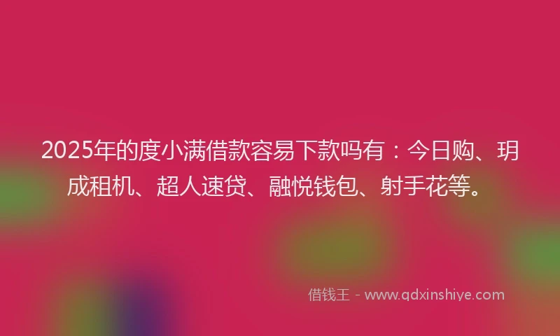 2025年的度小满借款容易下款吗有：今日购、玥成租机、超人速贷、融悦钱包、射手花等。