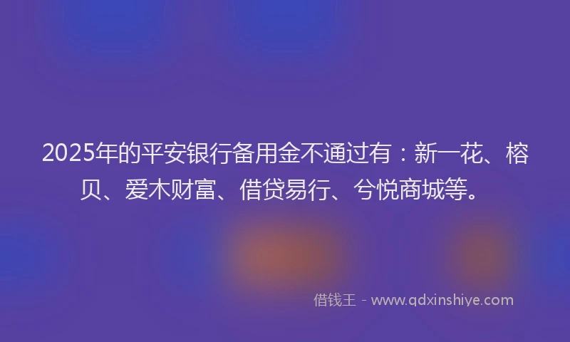2025年的平安银行备用金不通过有：新一花、榕贝、爱木财富、借贷易行、兮悦商城等。