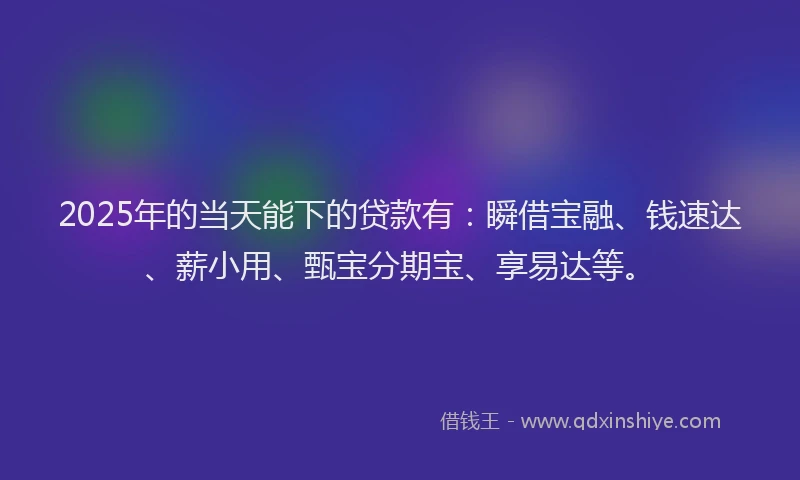 2025年的当天能下的贷款有：瞬借宝融、钱速达、薪小用、甄宝分期宝、享易达等。