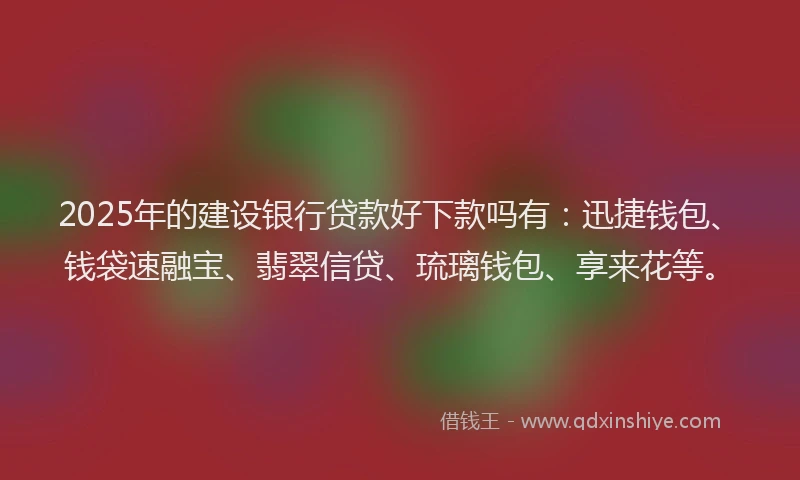 2025年的建设银行贷款好下款吗有：迅捷钱包、钱袋速融宝、翡翠信贷、琉璃钱包、享来花等。