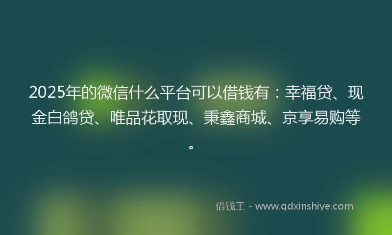 2025年的微信什么平台可以借钱有：幸福贷、现金白鸽贷、唯品花取现、秉鑫商城、京享易购等。