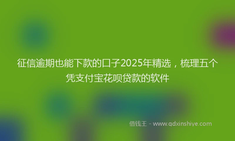 征信逾期也能下款的口子2025年精选，梳理五个凭支付宝花呗贷款的软件