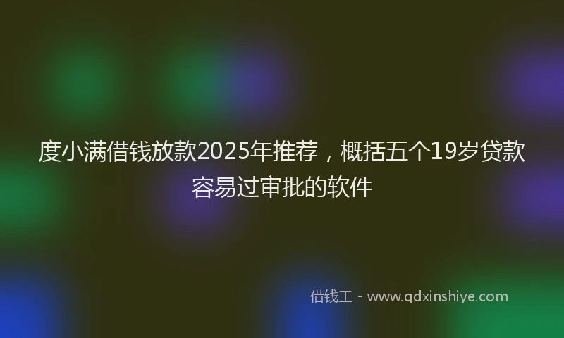 度小满借钱放款2025年推荐，概括五个19岁贷款容易过审批的软件