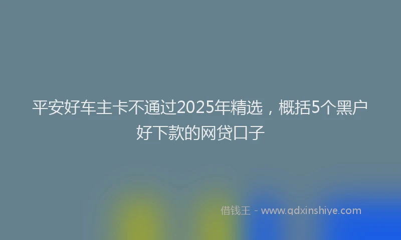 平安好车主卡不通过2025年精选，概括5个黑户好下款的网贷口子