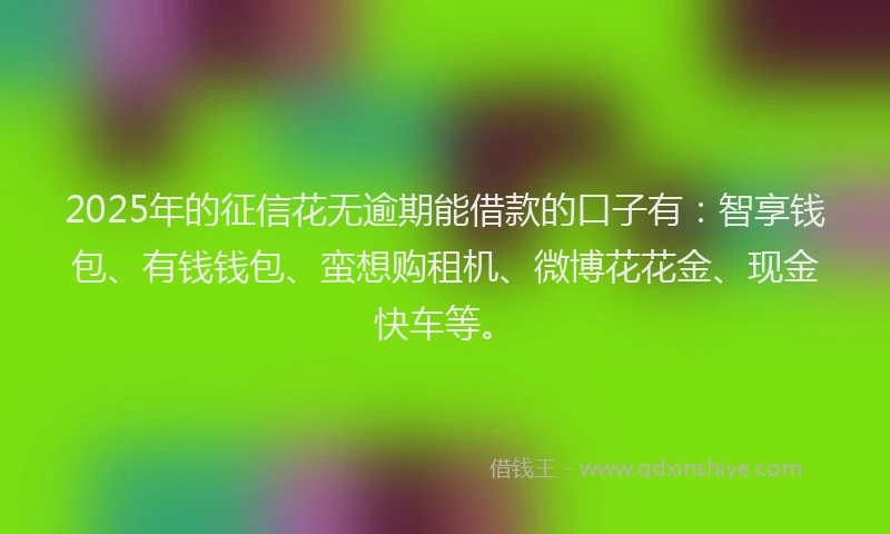 2025年的征信花无逾期能借款的口子有：智享钱包、有钱钱包、蛮想购租机、微博花花金、现金快车等。