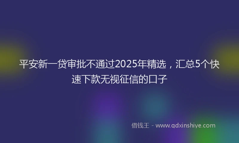 平安新一贷审批不通过2025年精选，汇总5个快速下款无视征信的口子