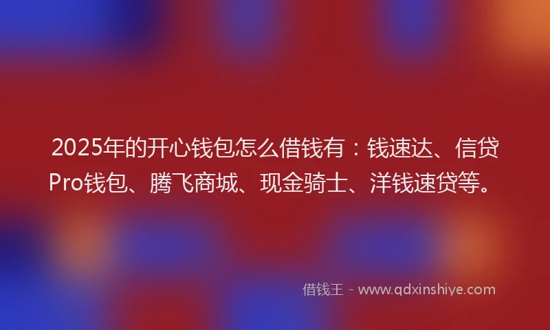 2025年的开心钱包怎么借钱有：钱速达、信贷Pro钱包、腾飞商城、现金骑士、洋钱速贷等。
