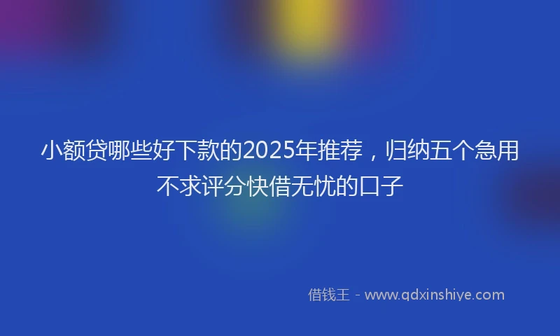 小额贷哪些好下款的2025年推荐，归纳五个急用不求评分快借无忧的口子