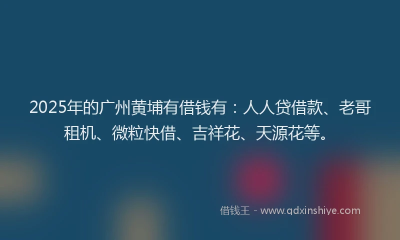 2025年的广州黄埔有借钱有：人人贷借款、老哥租机、微粒快借、吉祥花、天源花等。