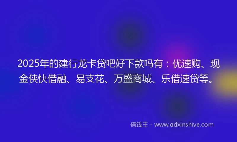 2025年的建行龙卡贷吧好下款吗有：优速购、现金侠快借融、易支花、万盛商城、乐借速贷等。