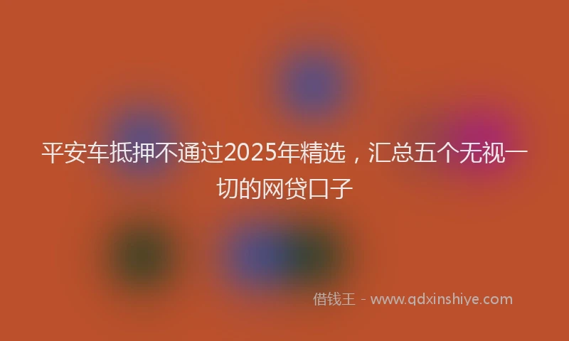 平安车抵押不通过2025年精选，汇总五个无视一切的网贷口子