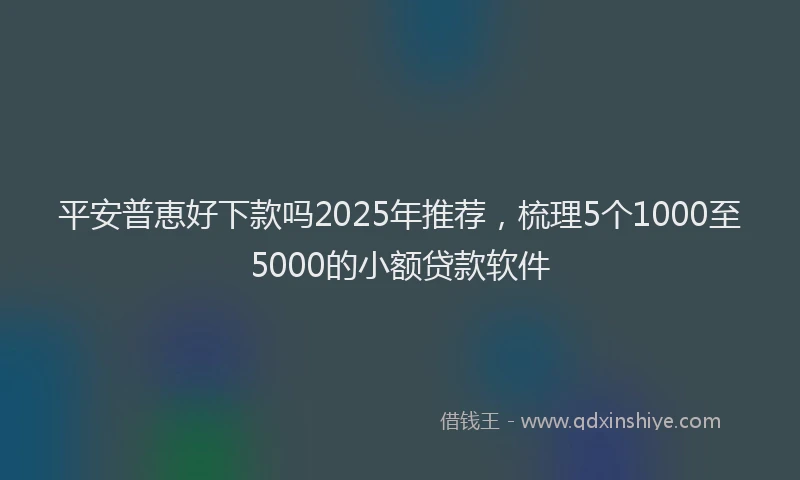 平安普恵好下款吗2025年推荐，梳理5个1000至5000的小额贷款软件