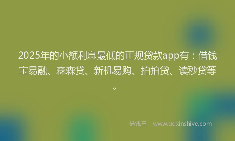 2025年的小额利息最低的正规贷款app有：借钱宝易融、森森贷、新机易购、拍拍贷、读秒贷等。