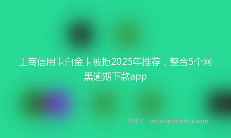 工商信用卡白金卡被拒2025年推荐，整合5个网黑逾期下款app