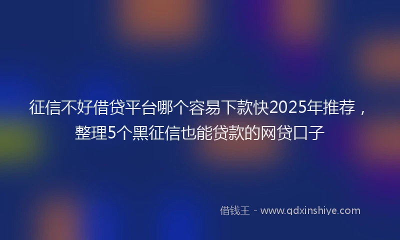 征信不好借贷平台哪个容易下款快2025年推荐，整理5个黑征信也能贷款的网贷口子