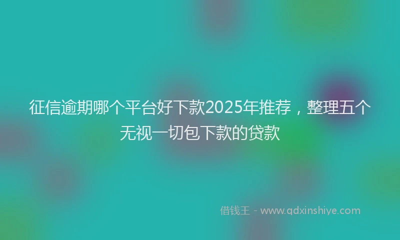 征信逾期哪个平台好下款2025年推荐，整理五个无视一切包下款的贷款