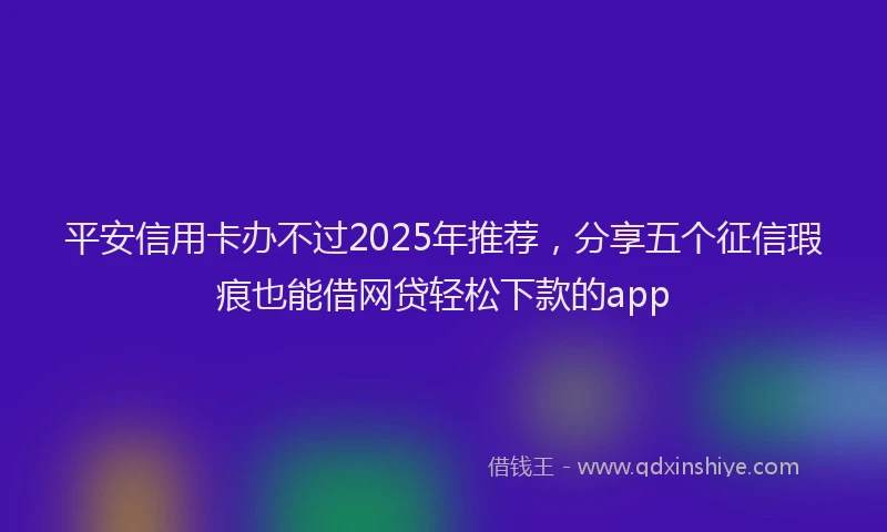 平安信用卡办不过2025年推荐，分享五个征信瑕疵也能借网贷轻松下款的app