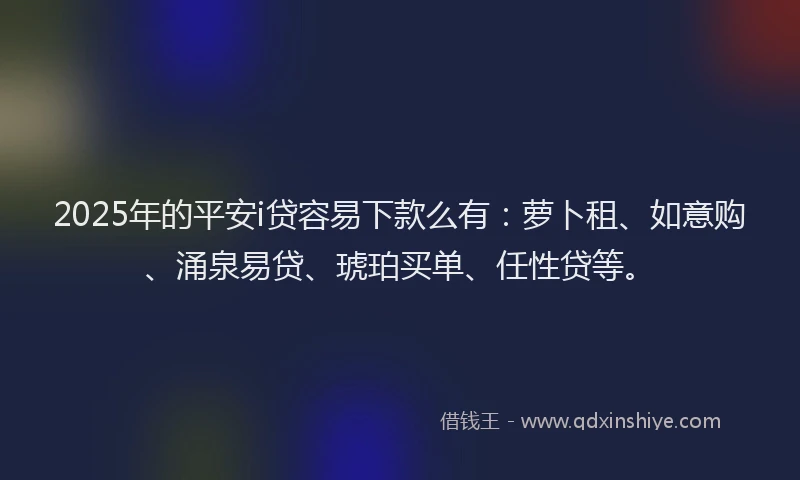 2025年的平安i贷容易下款么有：萝卜租、如意购、涌泉易贷、琥珀买单、任性贷等。