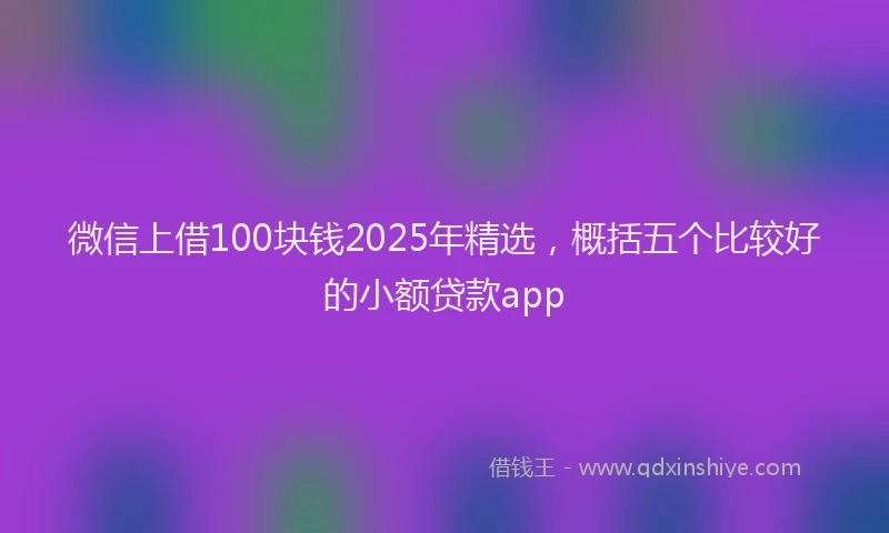 微信上借100块钱2025年精选，概括五个比较好的小额贷款app